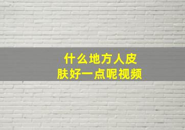 什么地方人皮肤好一点呢视频