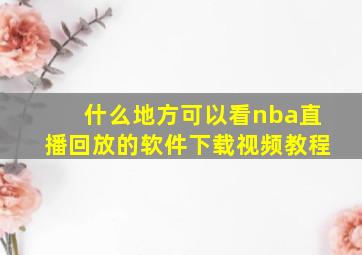 什么地方可以看nba直播回放的软件下载视频教程