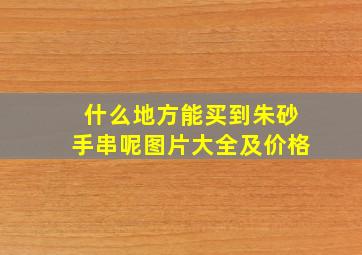 什么地方能买到朱砂手串呢图片大全及价格