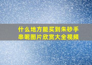 什么地方能买到朱砂手串呢图片欣赏大全视频