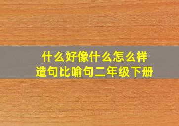 什么好像什么怎么样造句比喻句二年级下册