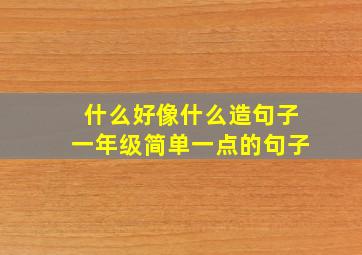 什么好像什么造句子一年级简单一点的句子