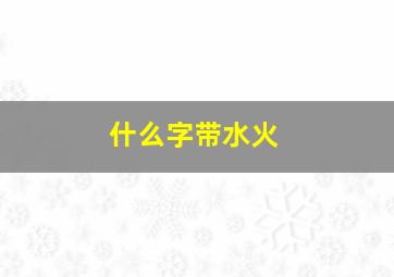 什么字带水火