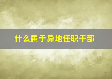 什么属于异地任职干部