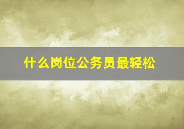 什么岗位公务员最轻松