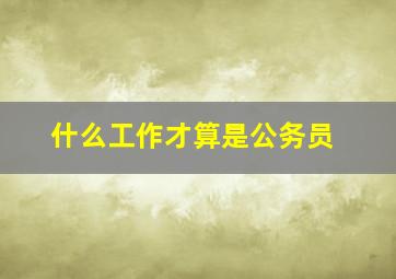 什么工作才算是公务员