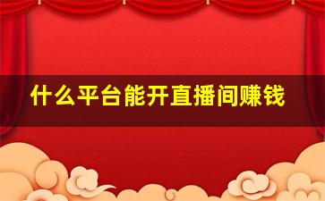 什么平台能开直播间赚钱