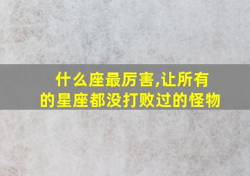 什么座最厉害,让所有的星座都没打败过的怪物