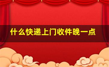 什么快递上门收件晚一点