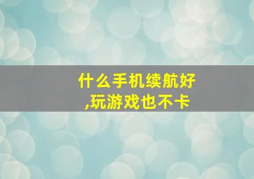 什么手机续航好,玩游戏也不卡