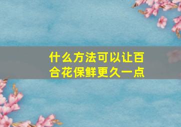 什么方法可以让百合花保鲜更久一点