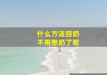 什么方法回奶不用憋奶了呢