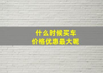 什么时候买车价格优惠最大呢