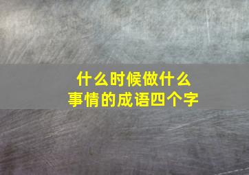 什么时候做什么事情的成语四个字