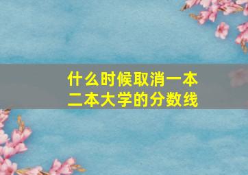 什么时候取消一本二本大学的分数线