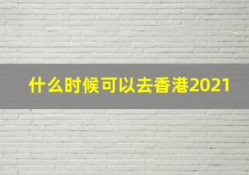 什么时候可以去香港2021