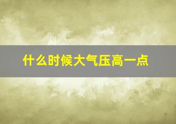 什么时候大气压高一点