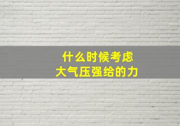 什么时候考虑大气压强给的力