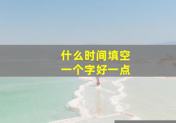 什么时间填空一个字好一点