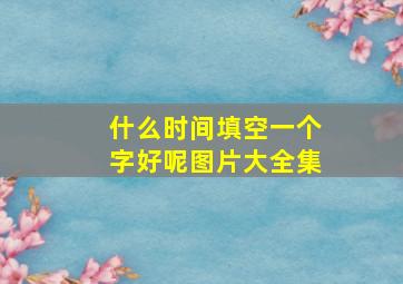 什么时间填空一个字好呢图片大全集