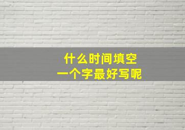 什么时间填空一个字最好写呢