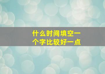 什么时间填空一个字比较好一点