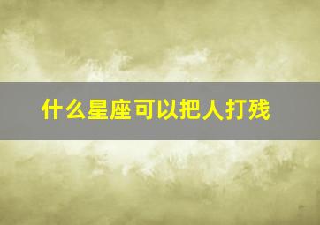 什么星座可以把人打残