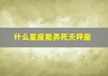 什么星座能弄死天秤座