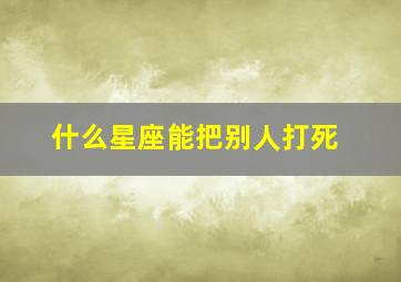 什么星座能把别人打死