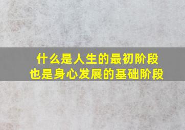 什么是人生的最初阶段也是身心发展的基础阶段