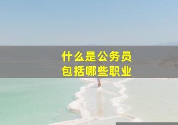 什么是公务员包括哪些职业