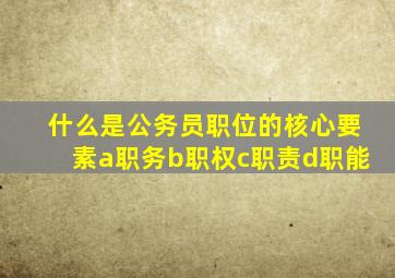 什么是公务员职位的核心要素a职务b职权c职责d职能