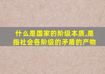 什么是国家的阶级本质,是指社会各阶级的矛盾的产物