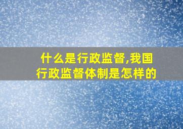 什么是行政监督,我国行政监督体制是怎样的