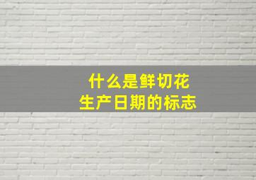 什么是鲜切花生产日期的标志