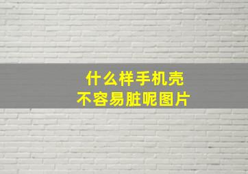 什么样手机壳不容易脏呢图片