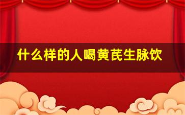 什么样的人喝黄芪生脉饮