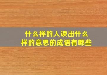 什么样的人读出什么样的意思的成语有哪些