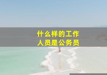 什么样的工作人员是公务员