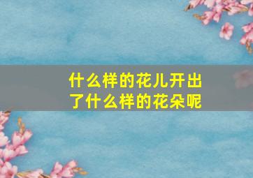 什么样的花儿开出了什么样的花朵呢