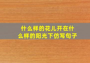 什么样的花儿开在什么样的阳光下仿写句子