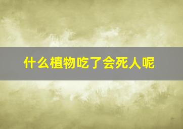 什么植物吃了会死人呢