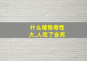 什么植物毒性大,人吃了会死