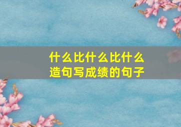 什么比什么比什么造句写成绩的句子