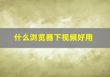 什么浏览器下视频好用