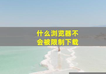 什么浏览器不会被限制下载