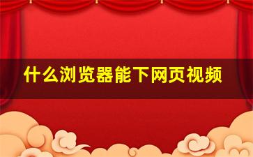 什么浏览器能下网页视频