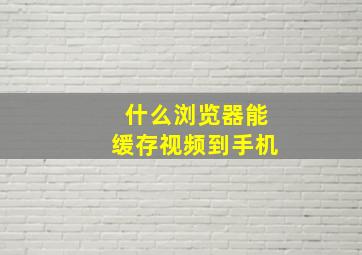 什么浏览器能缓存视频到手机