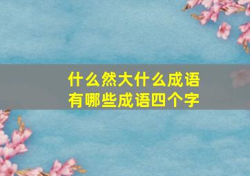 什么然大什么成语有哪些成语四个字