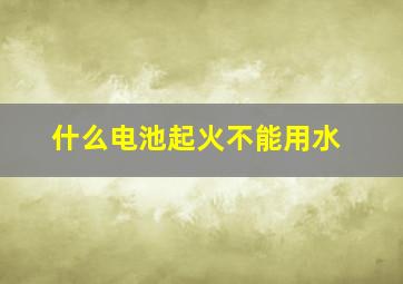 什么电池起火不能用水